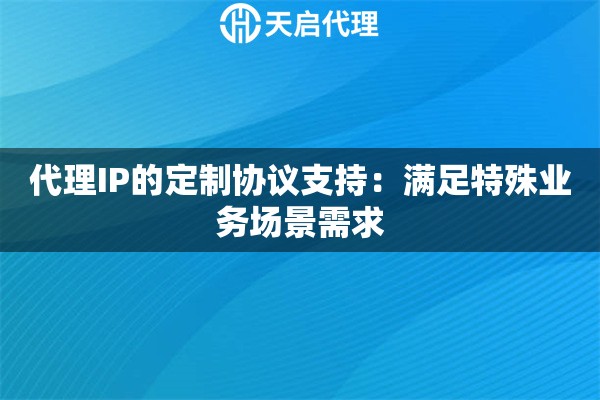 代理IP的定制协议支持:满足特殊业务场景需求 代理IP的定制协议支持:满足特殊业务场景需求
