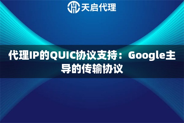 代理IP的QUIC协议支持:Google主导的传输协议 代理IP的QUIC协议支持:Google主导的传输协议
