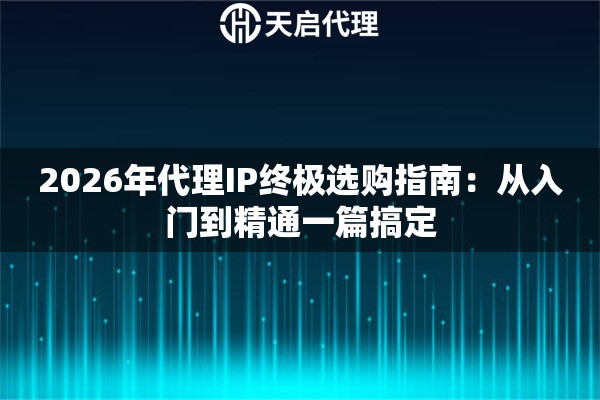 2026年代理IP终极选购指南:从入门到精通一篇搞定 2026年代理IP终极选购指南:从入门到精通一篇搞定