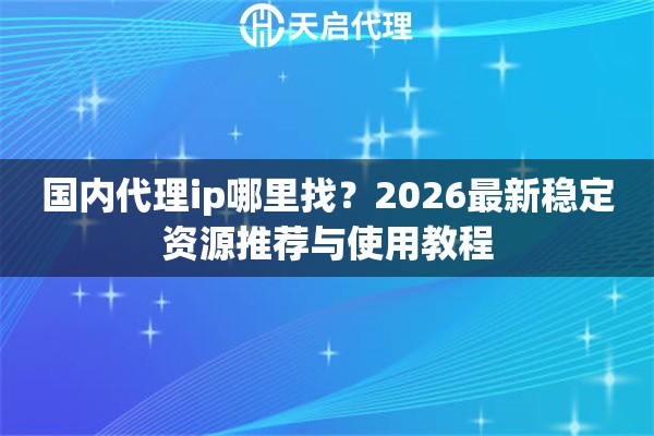 国内代理ip哪里找?2026最新稳定资源推荐与使用教程 国内代理ip哪里找?2026最新稳定资源推荐与使用教程