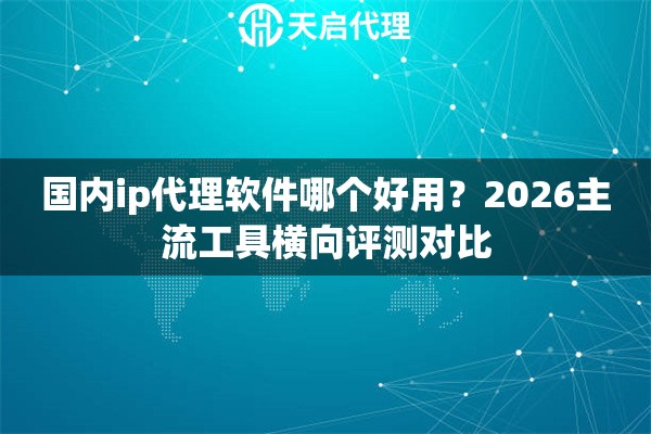 国内ip代理软件哪个好用?2026主流工具横向评测对比 国内ip代理软件哪个好用?2026主流工具横向评测对比