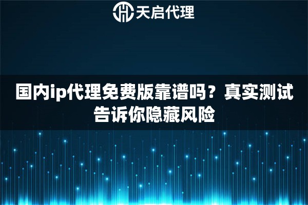 国内ip代理免费版靠谱吗?真实测试告诉你隐藏风险 国内ip代理免费版靠谱吗?真实测试告诉你隐藏风险