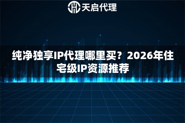 纯净独享IP代理哪里买?2026年住宅级IP资源推荐 纯净独享IP代理哪里买?2026年住宅级IP资源推荐