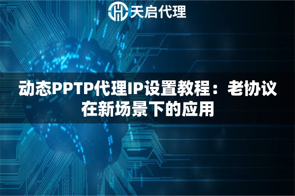 动态PPTP代理IP设置教程:老协议在新场景下的应用 动态PPTP代理IP设置教程:老协议在新场景下的应用