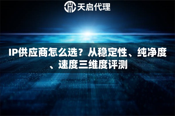 IP供应商怎么选?从稳定性、纯净度、速度三维度评测 IP供应商怎么选?从稳定性、纯净度、速度三维度评测