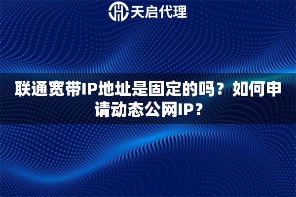 联通宽带IP地址是固定的吗？如何申请动态公网IP？