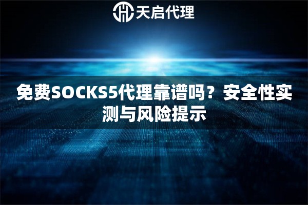 免费SOCKS5代理靠谱吗?安全性实测与风险提示 免费SOCKS5代理靠谱吗?安全性实测与风险提示