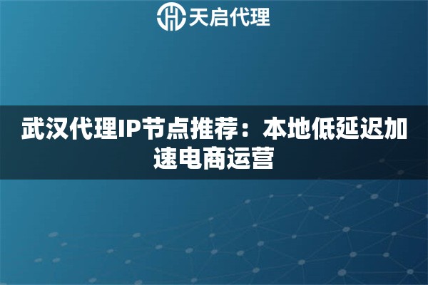 武汉代理IP节点推荐:本地低延迟加速电商运营 武汉代理IP节点推荐:本地低延迟加速电商运营