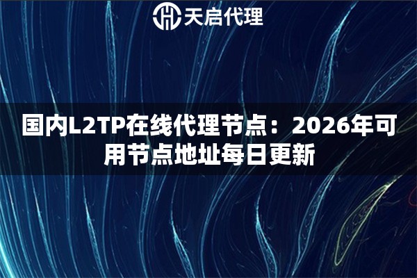 国内L2TP在线代理节点:2026年可用节点地址每日更新 国内L2TP在线代理节点:2026年可用节点地址每日更新