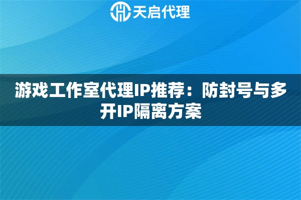 游戏工作室代理IP推荐：防封号与多开IP隔离方案