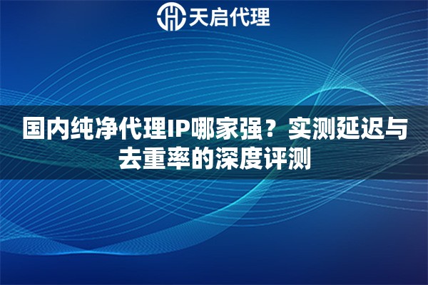 国内纯净代理IP哪家强？实测延迟与去重率的深度评测