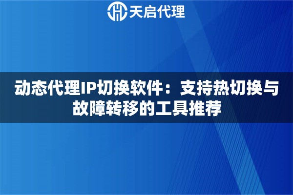动态代理IP切换软件：支持热切换与故障转移的工具推荐