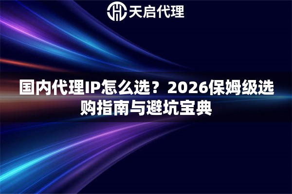 国内代理IP怎么选？2026保姆级选购指南与避坑宝典