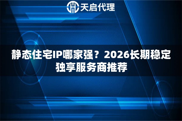 静态住宅IP哪家强？2026长期稳定独享服务商推荐