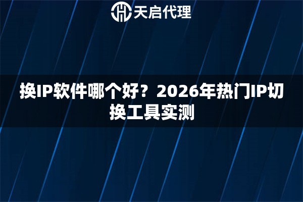 换IP软件哪个好？2026年热门IP切换工具实测