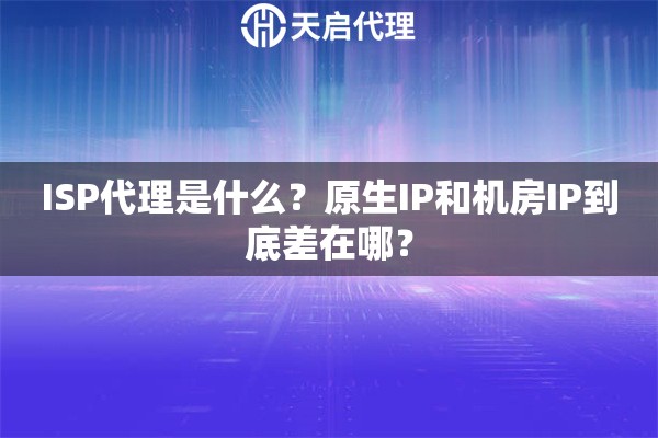 ISP代理是什么？原生IP和机房IP到底差在哪？
