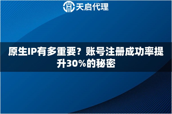 原生IP有多重要？账号注册成功率提升30%的秘密