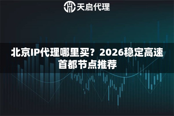 北京IP代理哪里买?2026稳定高速首都节点推荐 北京IP代理哪里买?2026稳定高速首都节点推荐
