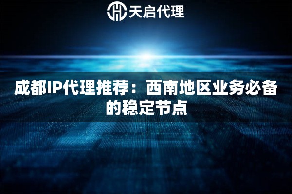 成都IP代理推荐:西南地区业务必备的稳定节点 成都IP代理推荐:西南地区业务必备的稳定节点