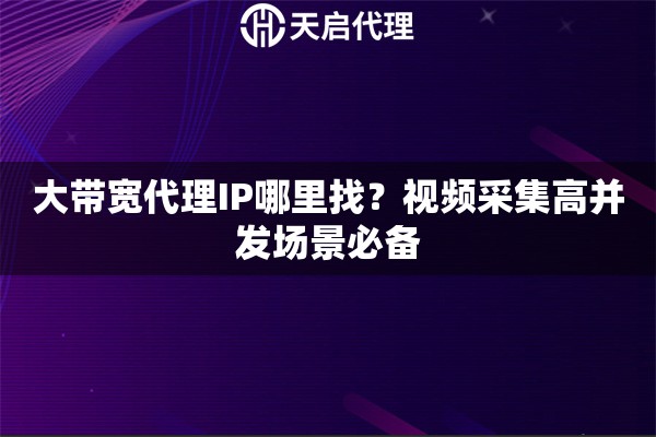 大带宽代理IP哪里找？视频采集高并发场景必备