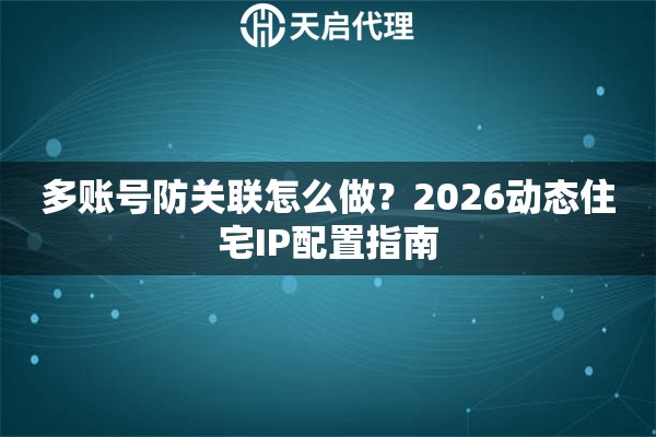 多账号防关联怎么做？2026动态住宅IP配置指南