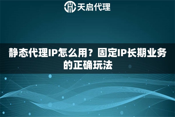 静态代理IP怎么用？固定IP长期业务的正确玩法
