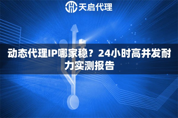 动态代理IP哪家稳?24小时高并发耐力实测报告 动态代理IP哪家稳?24小时高并发耐力实测报告
