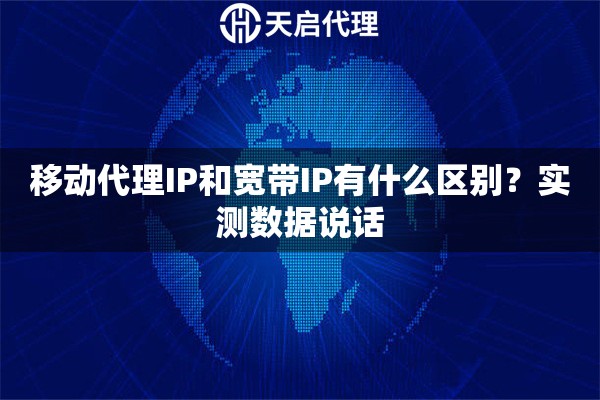 移动代理IP和宽带IP有什么区别?实测数据说话 移动代理IP和宽带IP有什么区别?实测数据说话