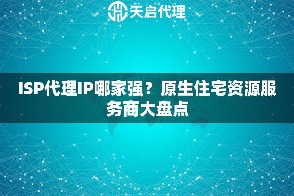 ISP代理IP哪家强？原生住宅资源服务商大盘点