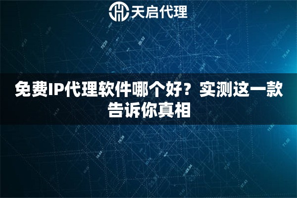 免费IP代理软件哪个好？实测这一款告诉你真相