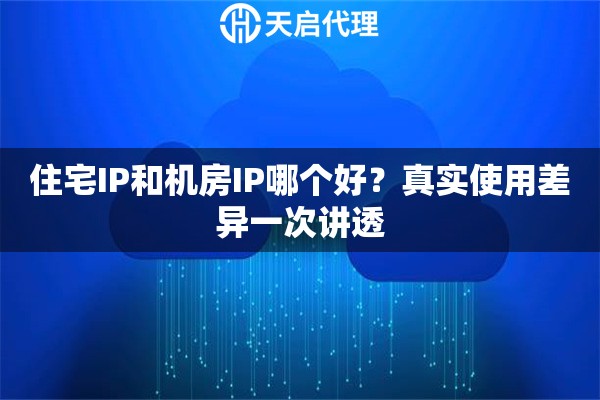 住宅IP和机房IP哪个好？真实使用差异一次讲透