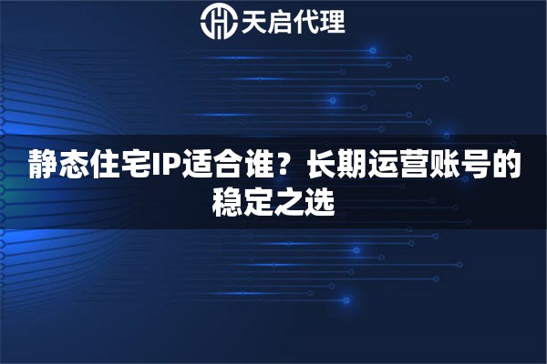 静态住宅IP适合谁？长期运营账号的稳定之选