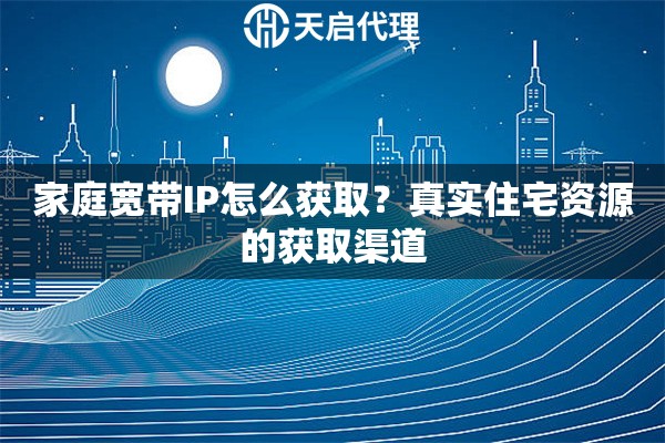 家庭宽带IP怎么获取？真实住宅资源的获取渠道