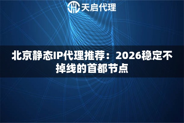 北京静态IP代理推荐：2026稳定不掉线的首都节点