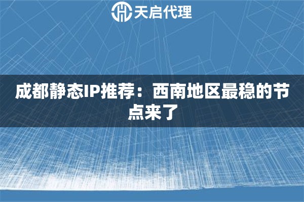 成都静态IP推荐：西南地区最稳的节点来了