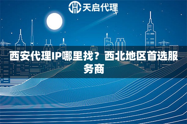 西安代理IP哪里找？西北地区首选服务商
