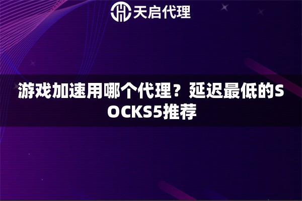 游戏加速用哪个代理？延迟最低的SOCKS5推荐