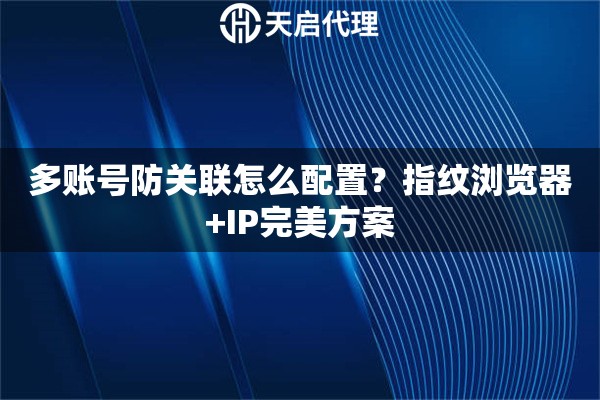 多账号防关联怎么配置？指纹浏览器+IP完美方案