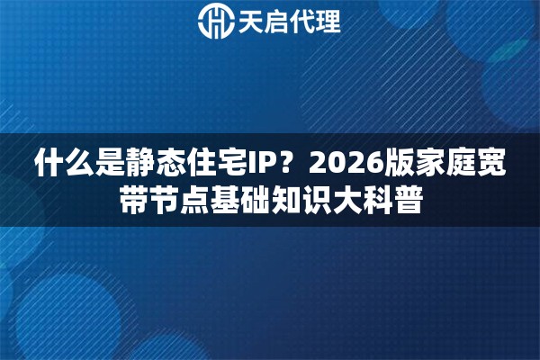 什么是静态住宅IP？2026版家庭宽带节点基础知识大科普
