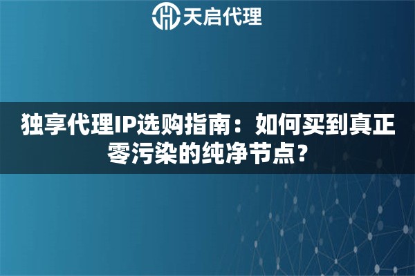 独享代理IP选购指南：如何买到真正零污染的纯净节点？