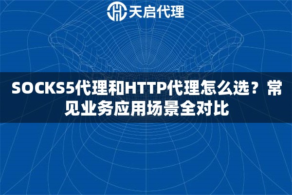 SOCKS5代理和HTTP代理怎么选？常见业务应用场景全对比