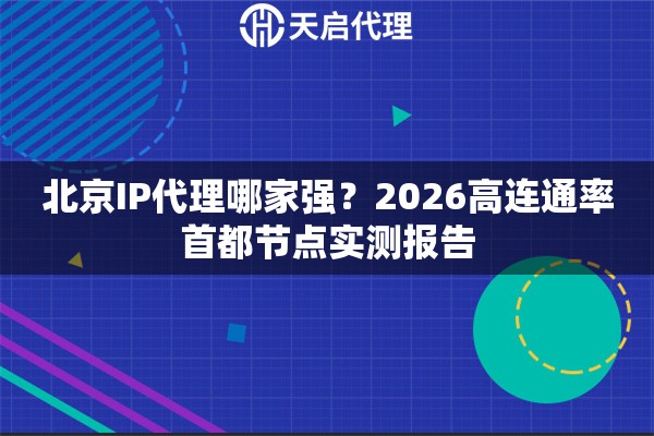 北京IP代理哪家强？2026高连通率首都节点实测报告