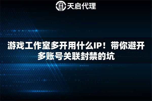 游戏工作室多开用什么IP！带你避开多账号关联封禁的坑