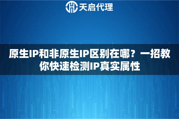 原生IP和非原生IP区别在哪？一招教你快速检测IP真实属性