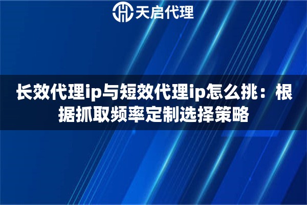 长效代理ip与短效代理ip怎么挑：根据抓取频率定制选择策略