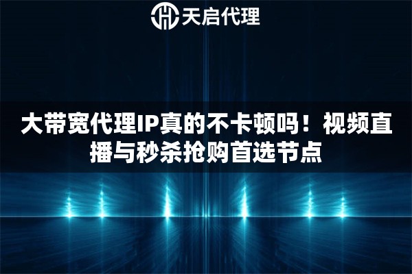 大带宽代理IP真的不卡顿吗！视频直播与秒杀抢购首选节点