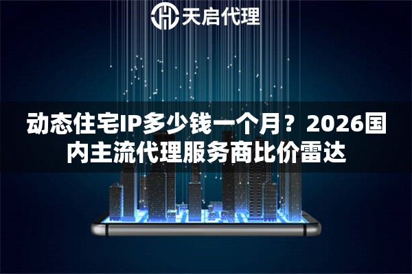 动态住宅IP多少钱一个月？2026国内主流代理服务商比价雷达