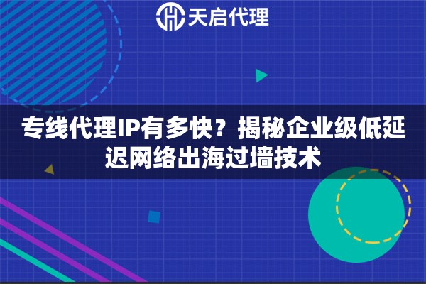 专线代理IP有多快？揭秘企业级低延迟网络出海过墙技术