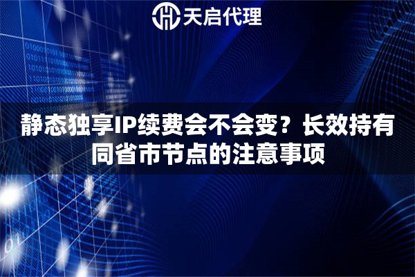静态独享IP续费会不会变？长效持有同省市节点的注意事项