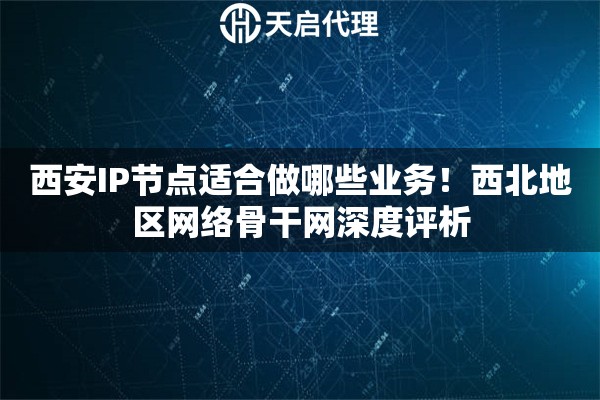 西安IP节点适合做哪些业务！西北地区网络骨干网深度评析